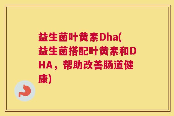 益生菌叶黄素Dha(益生菌搭配叶黄素和DHA，帮助改善肠道健康)