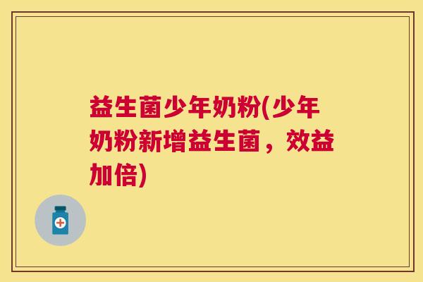 益生菌少年奶粉(少年奶粉新增益生菌，效益加倍)