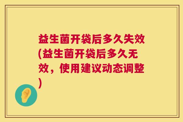 益生菌开袋后多久失效(益生菌开袋后多久无效，使用建议动态调整)