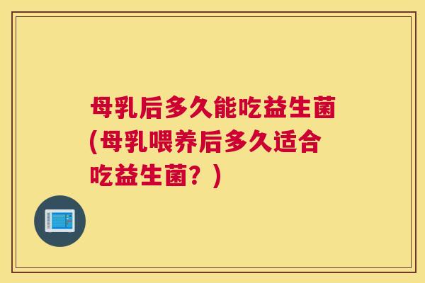 母乳后多久能吃益生菌(母乳喂养后多久适合吃益生菌？)