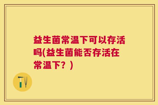 益生菌常温下可以存活吗(益生菌能否存活在常温下？)