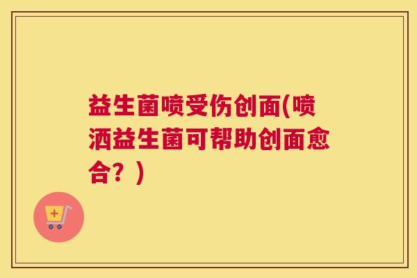 益生菌喷受伤创面(喷洒益生菌可帮助创面愈合？)