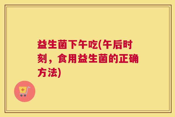 益生菌下午吃(午后时刻,食用益生菌的正确方法) 益生菌下午吃(午后时刻,食用益生菌的正确方法)