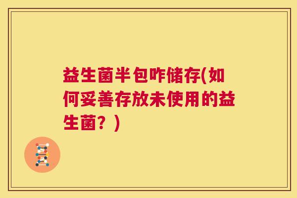 益生菌半包咋储存(如何妥善存放未使用的益生菌?) 益生菌半包咋储存(如何妥善存放未使用的益生菌?)