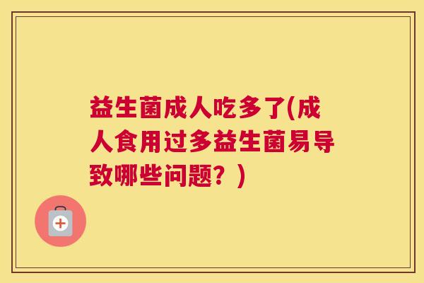 益生菌成人吃多了(成人食用过多益生菌易导致哪些问题？)