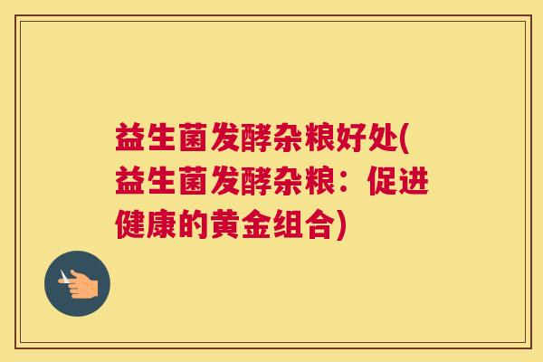 益生菌发酵杂粮好处(益生菌发酵杂粮：促进健康的黄金组合)