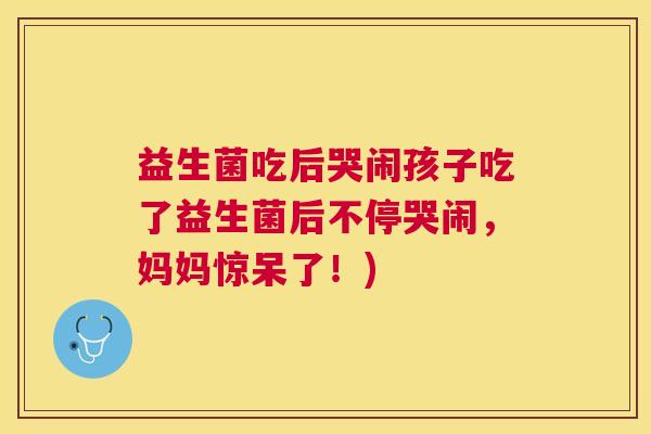 益生菌吃后哭闹孩子吃了益生菌后不停哭闹，妈妈惊呆了！)