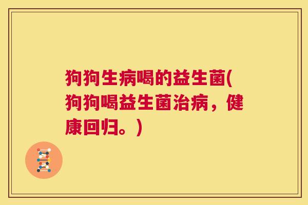 狗狗生病喝的益生菌(狗狗喝益生菌治病，健康回归。)