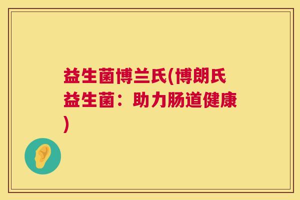 益生菌博兰氏(博朗氏益生菌：助力肠道健康)