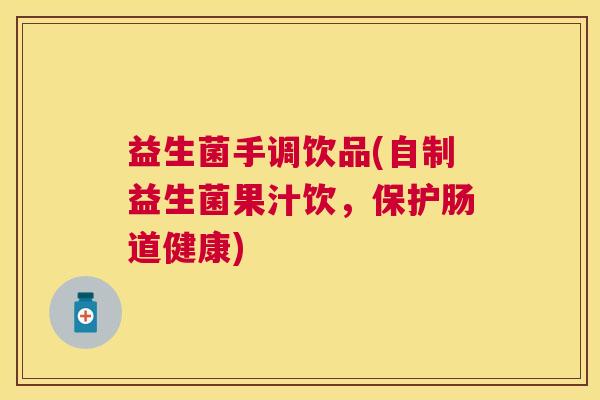 益生菌手调饮品(自制益生菌果汁饮,保护肠道健康) 益生菌手调饮品(自制益生菌果汁饮,保护肠道健康)