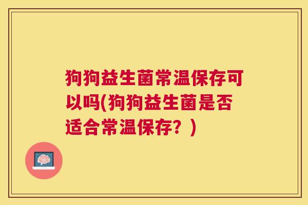 狗狗益生菌常温保存可以吗(狗狗益生菌是否适合常温保存？)