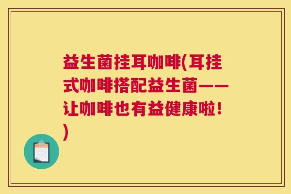 益生菌挂耳咖啡(耳挂式咖啡搭配益生菌——让咖啡也有益健康啦！)