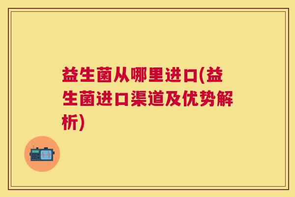 益生菌从哪里进口(益生菌进口渠道及优势解析)