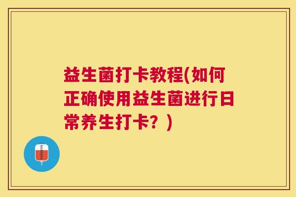 益生菌打卡教程(如何正确使用益生菌进行日常养生打卡?) 益生菌打卡教程(如何正确使用益生菌进行日常养生打卡?)