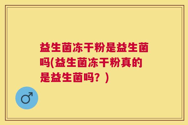益生菌冻干粉是益生菌吗(益生菌冻干粉真的是益生菌吗？)