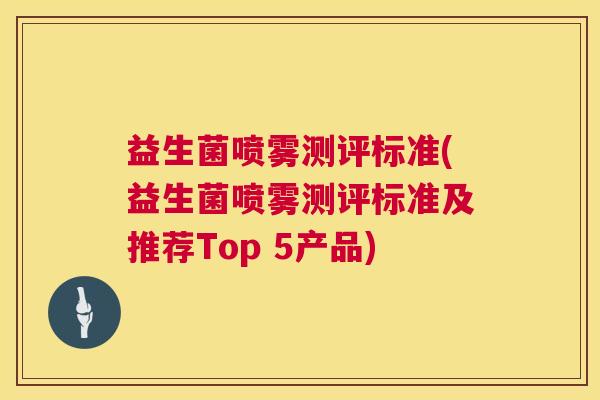 益生菌喷雾测评标准(益生菌喷雾测评标准及推荐Top 5产品)