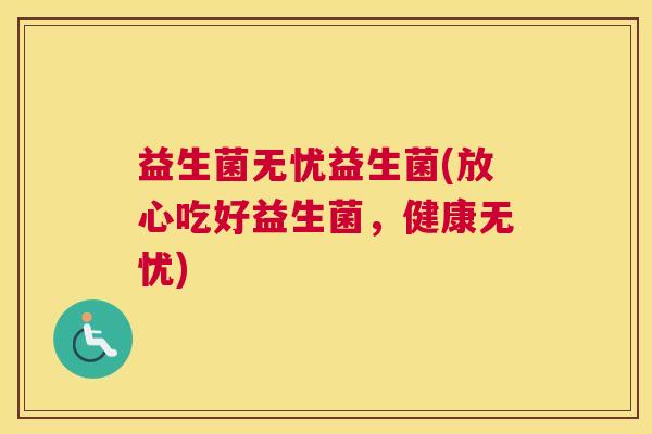 益生菌无忧益生菌(放心吃好益生菌，健康无忧)