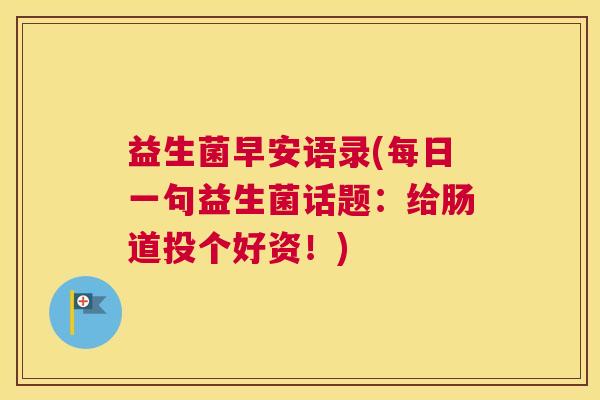 益生菌早安语录(每日一句益生菌话题:给肠道投个好资!) 益生菌早安语录(每日一句益生菌话题:给肠道投个好资!)