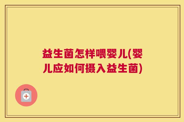 益生菌怎样喂婴儿(婴儿应如何摄入益生菌)