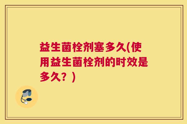 益生菌栓剂塞多久(使用益生菌栓剂的时效是多久？)