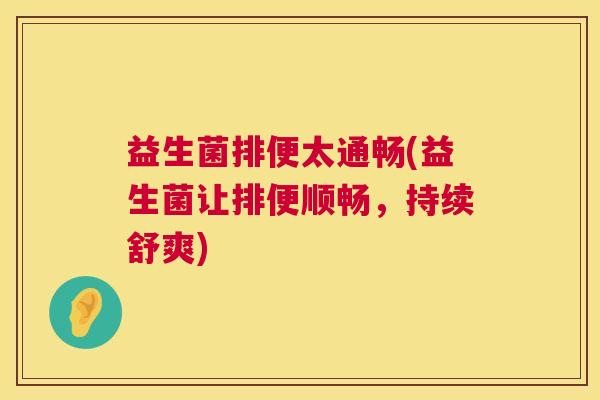 益生菌排便太通畅(益生菌让排便顺畅，持续舒爽)