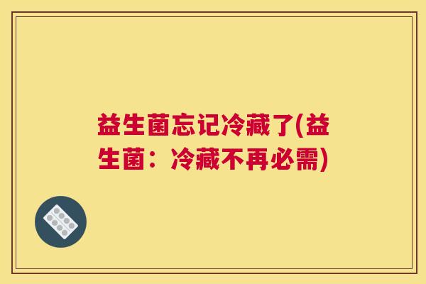 益生菌忘记冷藏了(益生菌：冷藏不再必需)