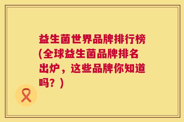 益生菌世界品牌排行榜(全球益生菌品牌排名出炉,这些品牌你知道吗?) 益生菌世界品牌排行榜(全球益生菌品牌排名出炉,这些品牌你知道吗?)