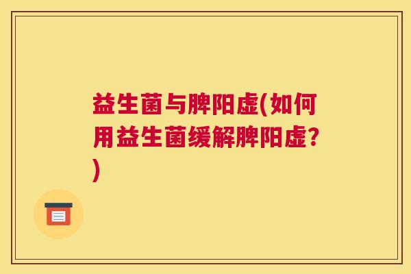 益生菌与脾阳虚(如何用益生菌缓解脾阳虚？)