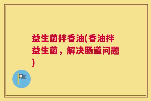 益生菌拌香油(香油拌益生菌，解决肠道问题)