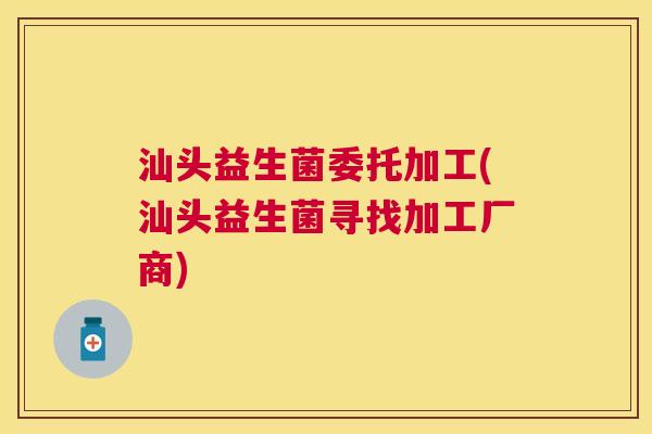 汕头益生菌委托加工(汕头益生菌寻找加工厂商) 汕头益生菌委托加工(汕头益生菌寻找加工厂商)