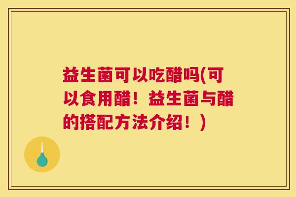 益生菌可以吃醋吗(可以食用醋！益生菌与醋的搭配方法介绍！)