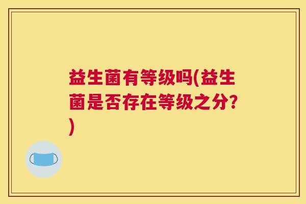 益生菌有等级吗(益生菌是否存在等级之分？)
