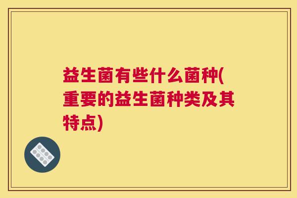 益生菌有些什么菌种(重要的益生菌种类及其特点) 益生菌有些什么菌种(重要的益生菌种类及其特点)