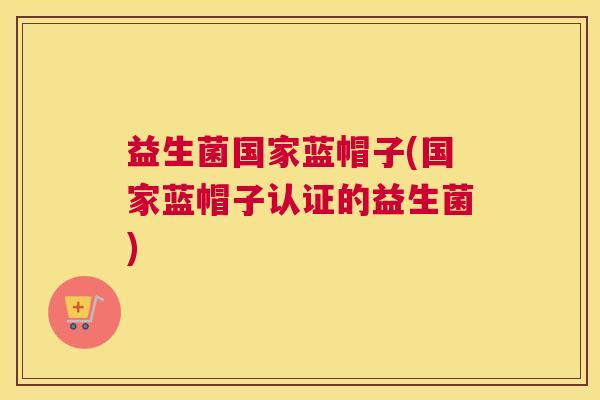 益生菌国家蓝帽子(国家蓝帽子认证的益生菌)