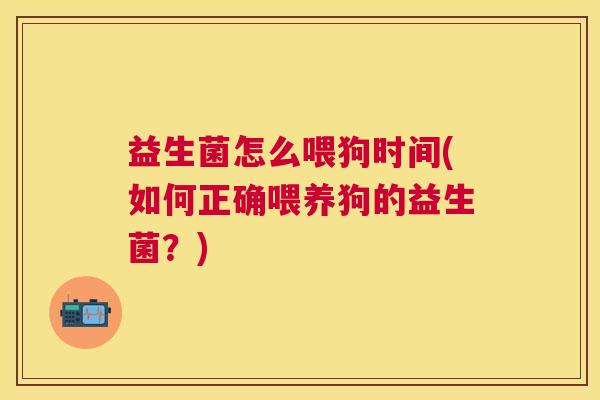 益生菌怎么喂狗时间(如何正确喂养狗的益生菌？)