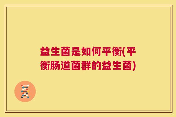 益生菌是如何平衡(平衡肠道菌群的益生菌) 益生菌是如何平衡(平衡肠道菌群的益生菌)