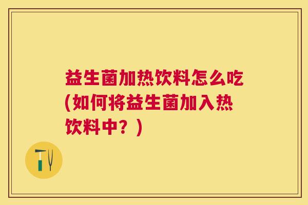 益生菌加热饮料怎么吃(如何将益生菌加入热饮料中？)