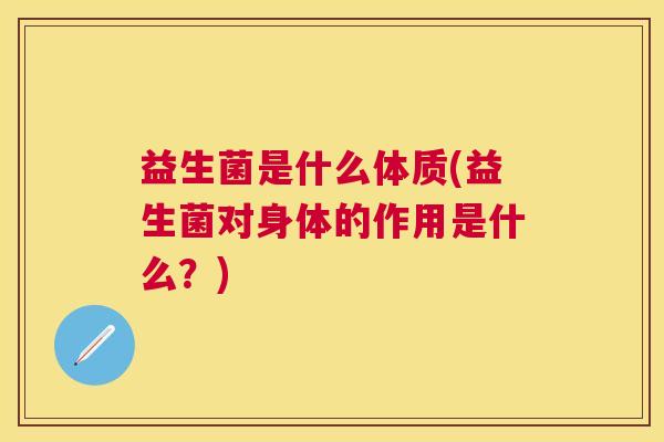 益生菌是什么体质(益生菌对身体的作用是什么？)