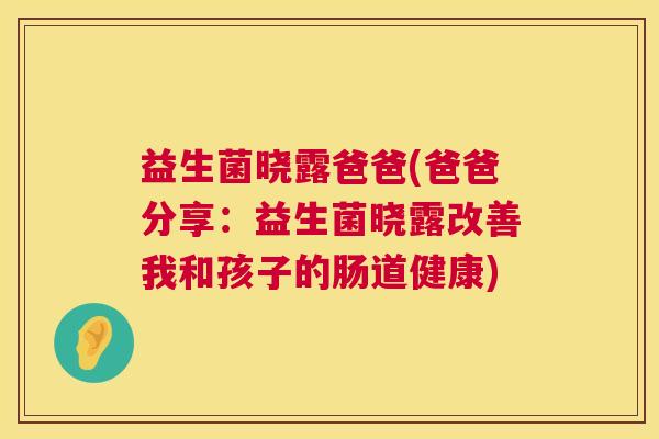 益生菌晓露爸爸(爸爸分享：益生菌晓露改善我和孩子的肠道健康)