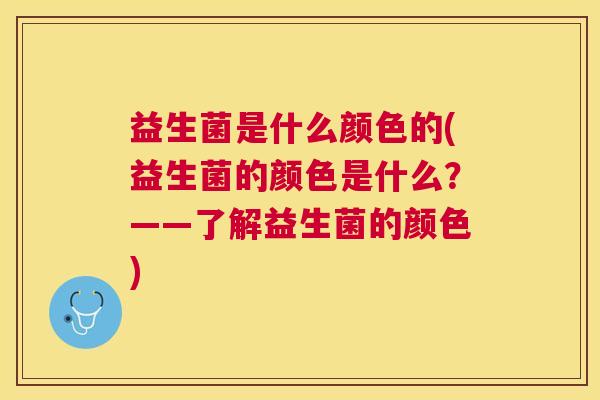 益生菌是什么颜色的(益生菌的颜色是什么？——了解益生菌的颜色)