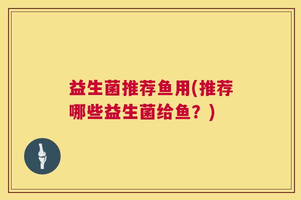 益生菌推荐鱼用(推荐哪些益生菌给鱼？)