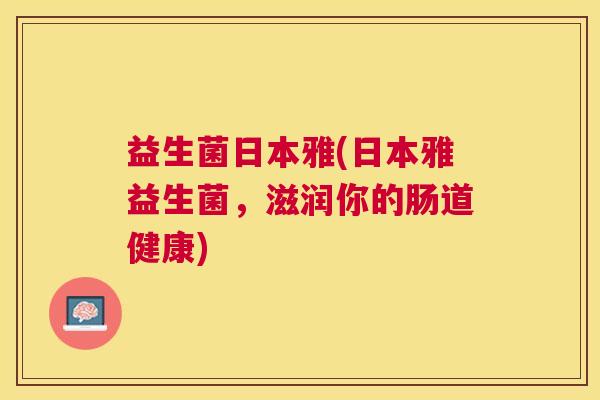 益生菌日本雅(日本雅益生菌，滋润你的肠道健康)
