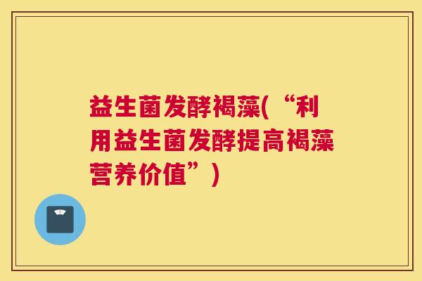 益生菌发酵褐藻(“利用益生菌发酵提高褐藻营养价值”) 益生菌发酵褐藻(“利用益生菌发酵提高褐藻营养价值”)