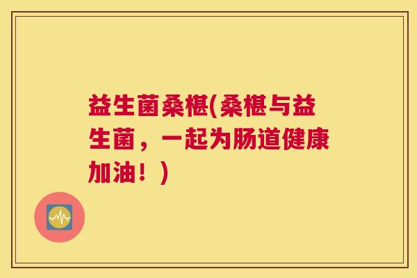 益生菌桑椹(桑椹与益生菌，一起为肠道健康加油！)