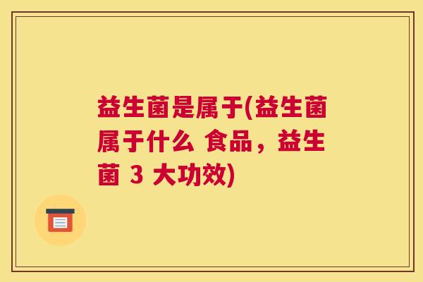 益生菌是属于(益生菌属于什么 食品，益生菌 3 大功效)