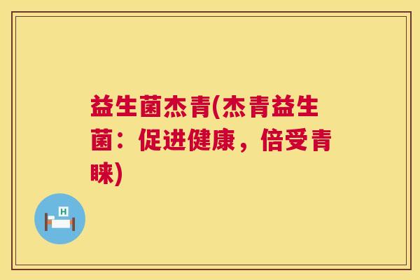 益生菌杰青(杰青益生菌：促进健康，倍受青睐)