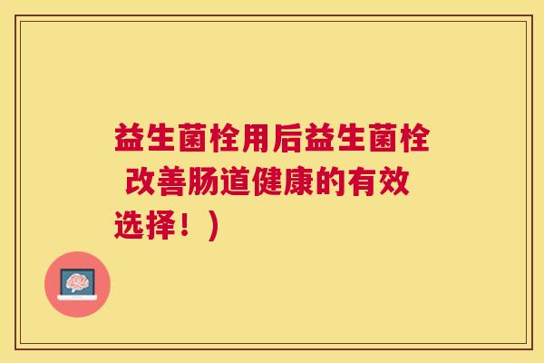 益生菌栓用后益生菌栓 改善肠道健康的有效选择！)