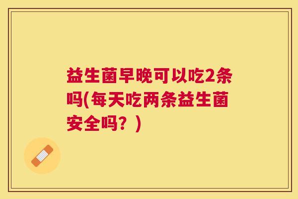 益生菌早晚可以吃2条吗(每天吃两条益生菌安全吗？)