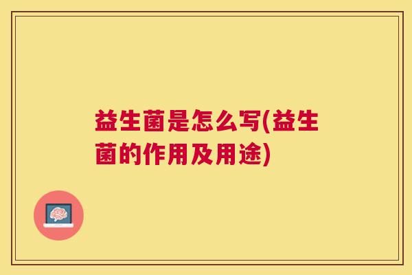益生菌是怎么写(益生菌的作用及用途)