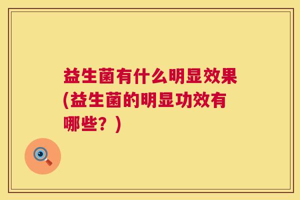 益生菌有什么明显效果(益生菌的明显功效有哪些？)
